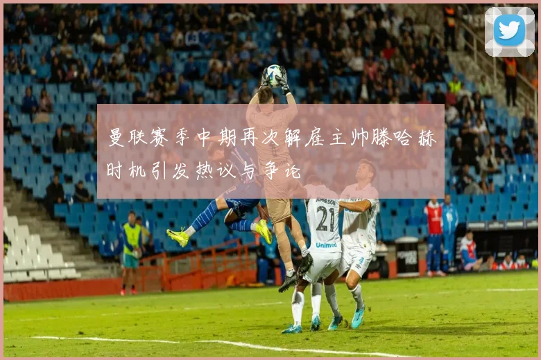曼联赛季中期再次解雇主帅滕哈赫时机引发热议与争论