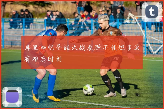 库里回忆圣诞大战表现不佳坦言没有难忘时刻