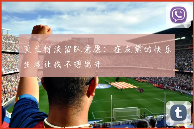 莫兰特谈留队意愿：在灰熊的快乐生活让我不想离开