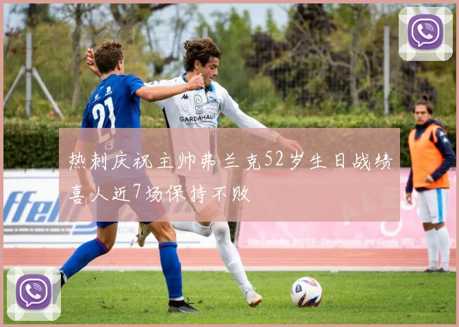 热刺庆祝主帅弗兰克52岁生日战绩喜人近7场保持不败