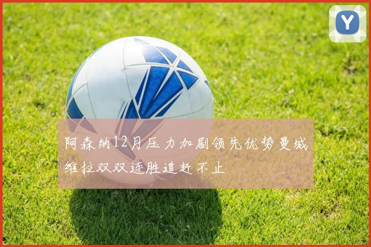 阿森纳12月压力加剧领先优势曼城维拉双双连胜追赶不止