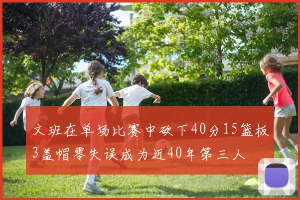 文班在单场比赛中砍下40分15篮板3盖帽零失误成为近40年第三人