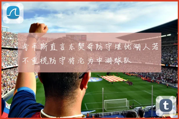 考辛斯直言东契奇防守堪忧湖人若不重视防守将沦为中游球队