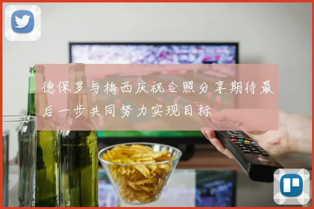 德保罗与梅西庆祝合照分享期待最后一步共同努力实现目标