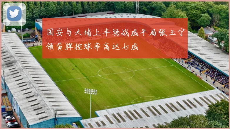 国安与大埔上半场战成平局张玉宁领黄牌控球率高达七成