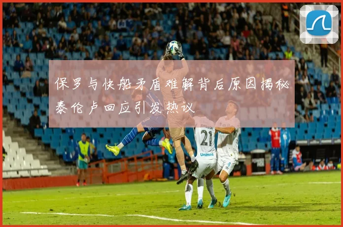 保罗与快船矛盾难解背后原因揭秘泰伦卢回应引发热议