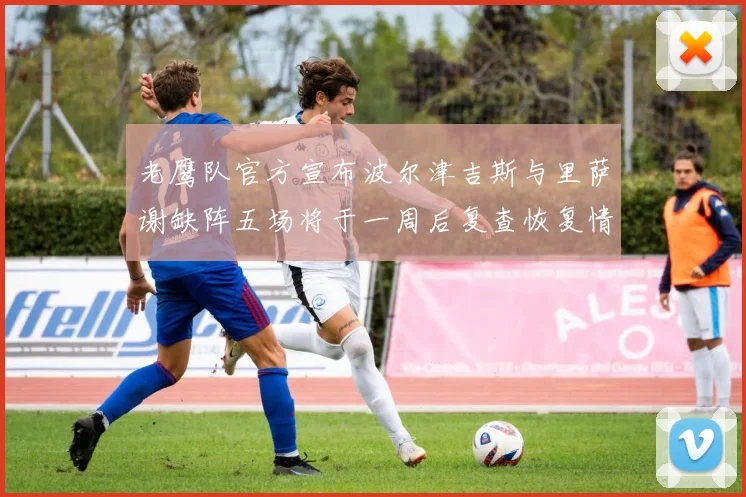 老鹰队官方宣布波尔津吉斯与里萨谢缺阵五场将于一周后复查恢复情况