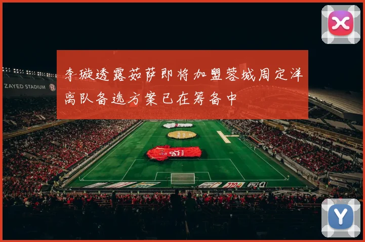 李璇透露茹萨即将加盟蓉城周定洋离队备选方案已在筹备中