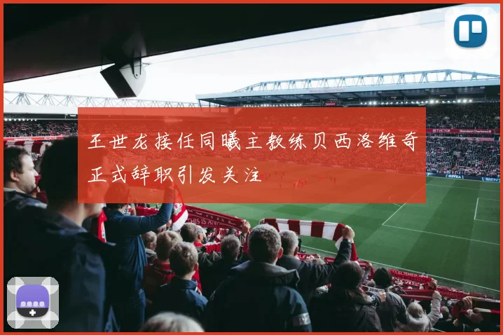 王世龙接任同曦主教练贝西洛维奇正式辞职引发关注