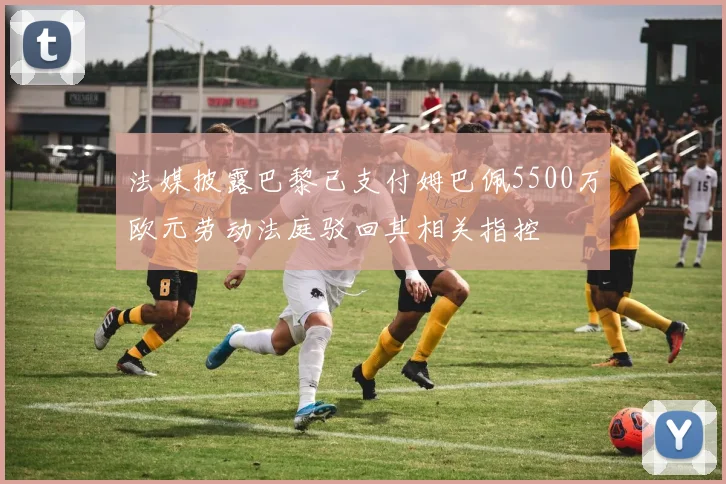 法媒披露巴黎已支付姆巴佩5500万欧元劳动法庭驳回其相关指控