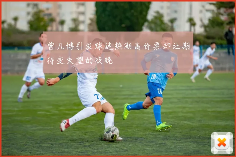 曾凡博引发球迷热潮高价票却让期待变失望的夜晚