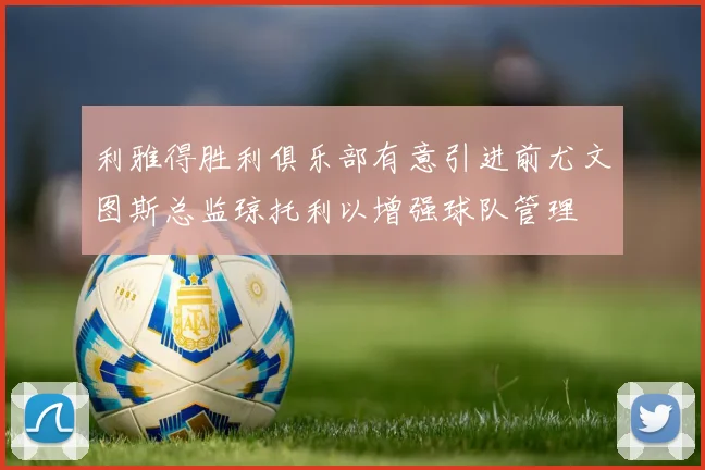 利雅得胜利俱乐部有意引进前尤文图斯总监琼托利以增强球队管理