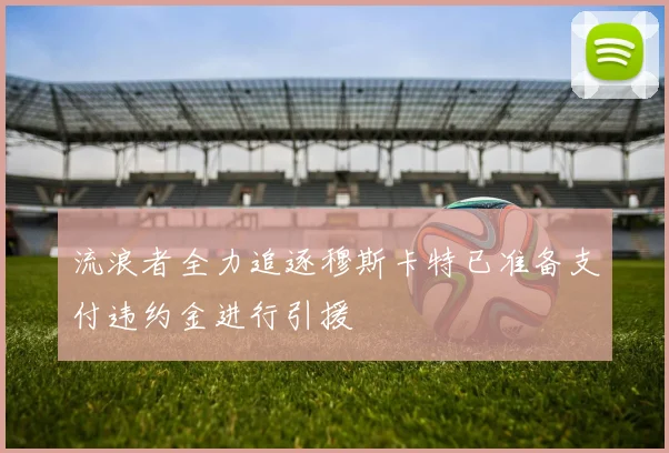流浪者全力追逐穆斯卡特已准备支付违约金进行引援