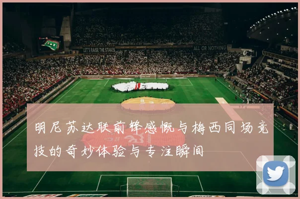 明尼苏达联前锋感慨与梅西同场竞技的奇妙体验与专注瞬间