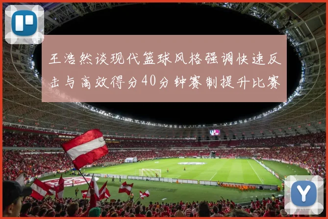 王浩然谈现代篮球风格强调快速反击与高效得分40分钟赛制提升比赛观赏性