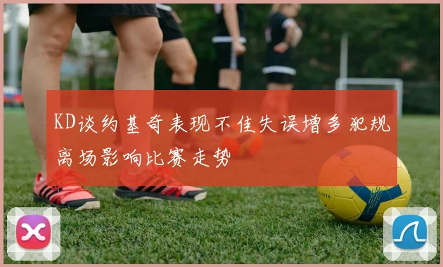 KD谈约基奇表现不佳失误增多犯规离场影响比赛走势