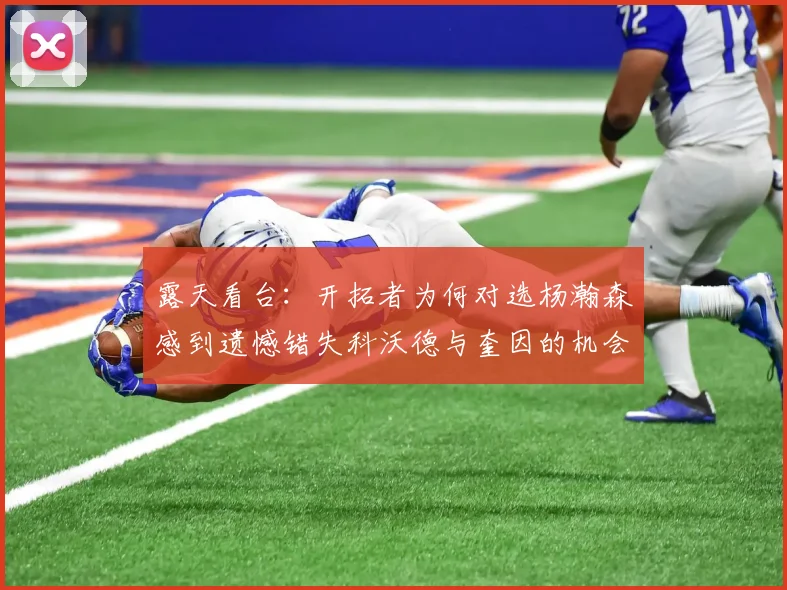 露天看台：开拓者为何对选杨瀚森感到遗憾错失科沃德与奎因的机会