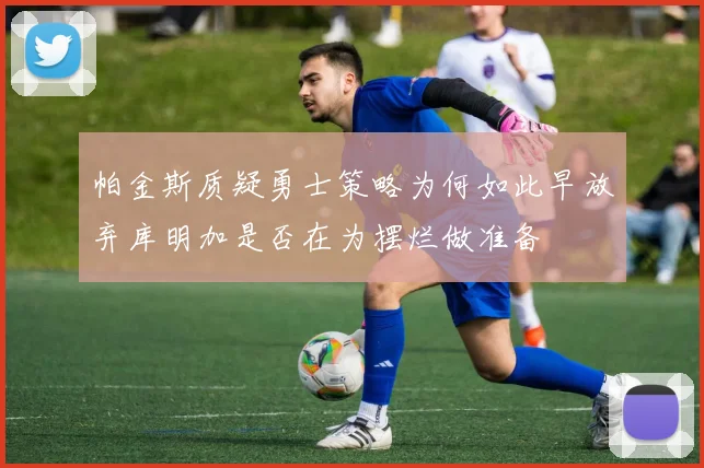 帕金斯质疑勇士策略为何如此早放弃库明加是否在为摆烂做准备