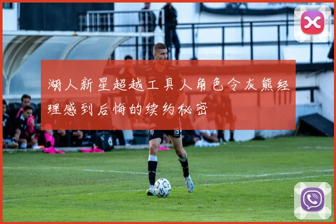 湖人新星超越工具人角色令灰熊经理感到后悔的续约秘密