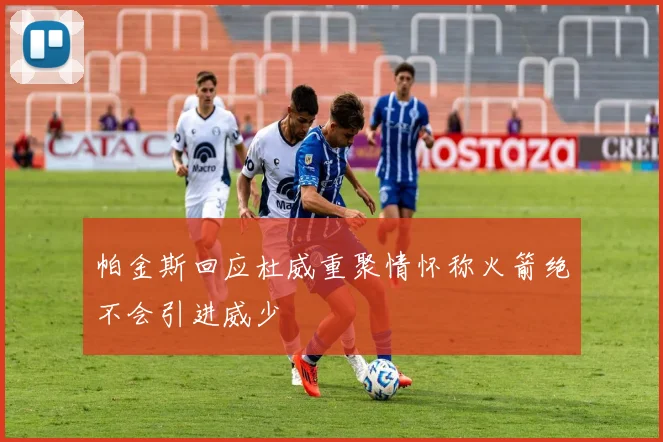 帕金斯回应杜威重聚情怀称火箭绝不会引进威少