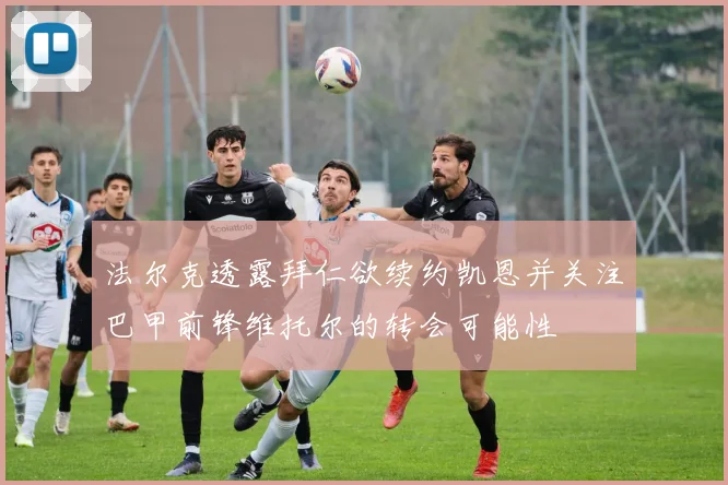法尔克透露拜仁欲续约凯恩并关注巴甲前锋维托尔的转会可能性