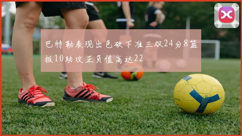 巴特勒表现出色砍下准三双24分8篮板10助攻正负值高达22