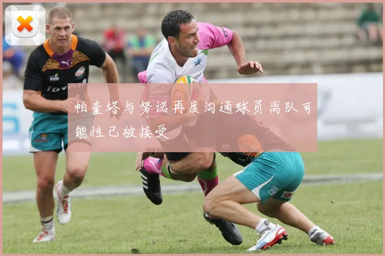 帕奎塔与努诺再度沟通球员离队可能性已被接受