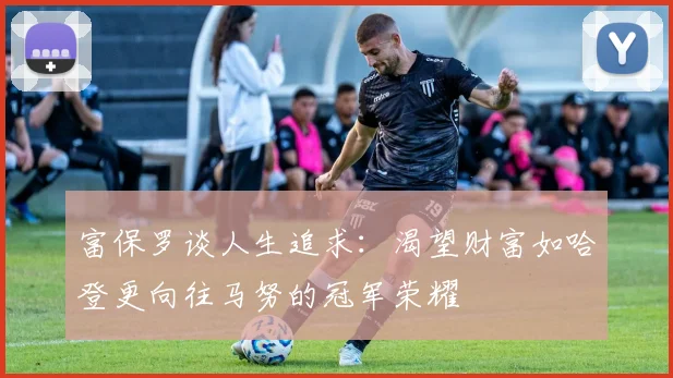 富保罗谈人生追求：渴望财富如哈登更向往马努的冠军荣耀