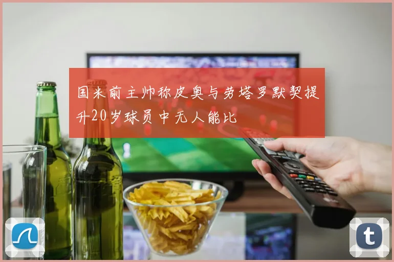 国米前主帅称皮奥与劳塔罗默契提升20岁球员中无人能比