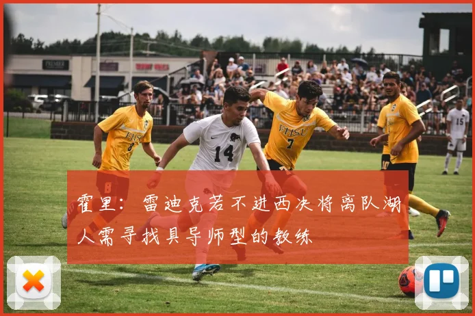 霍里：雷迪克若不进西决将离队湖人需寻找具导师型的教练