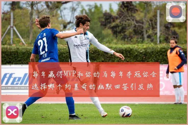 每年赢得MVP和你的马每年夺冠你会选择哪个约基奇的幽默回答引发热议