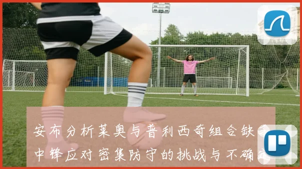 安布分析莱奥与普利西奇组合缺乏中锋应对密集防守的挑战与不确定性