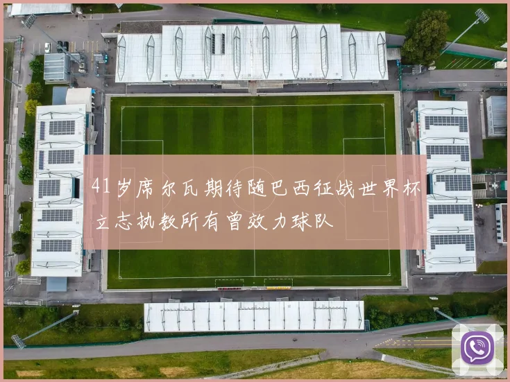 41岁席尔瓦期待随巴西征战世界杯立志执教所有曾效力球队