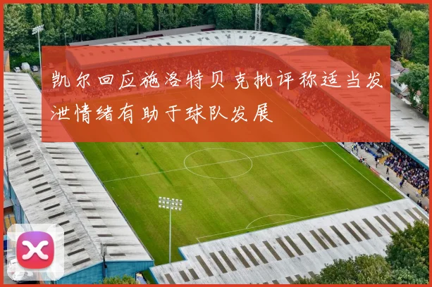 凯尔回应施洛特贝克批评称适当发泄情绪有助于球队发展