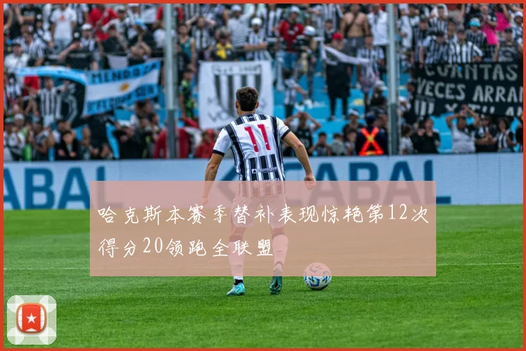 哈克斯本赛季替补表现惊艳第12次得分20领跑全联盟