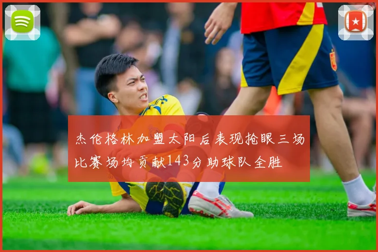 杰伦格林加盟太阳后表现抢眼三场比赛场均贡献143分助球队全胜