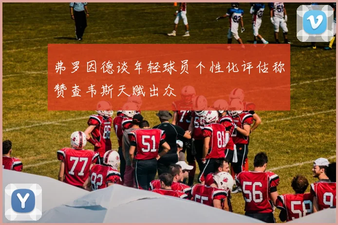 弗罗因德谈年轻球员个性化评估称赞查韦斯天赋出众