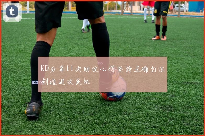 KD分享11次助攻心得坚持正确打法创造进攻良机