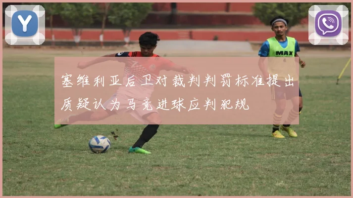 塞维利亚后卫对裁判判罚标准提出质疑认为马竞进球应判犯规