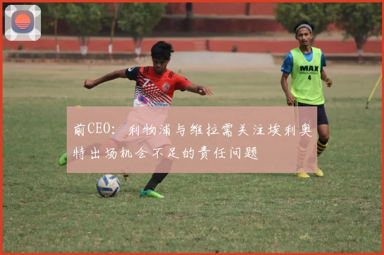前CEO：利物浦与维拉需关注埃利奥特出场机会不足的责任问题