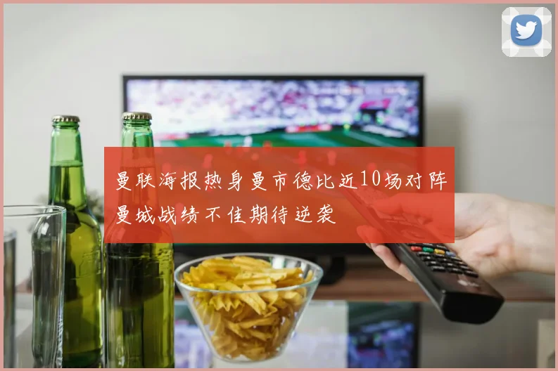 曼联海报热身曼市德比近10场对阵曼城战绩不佳期待逆袭
