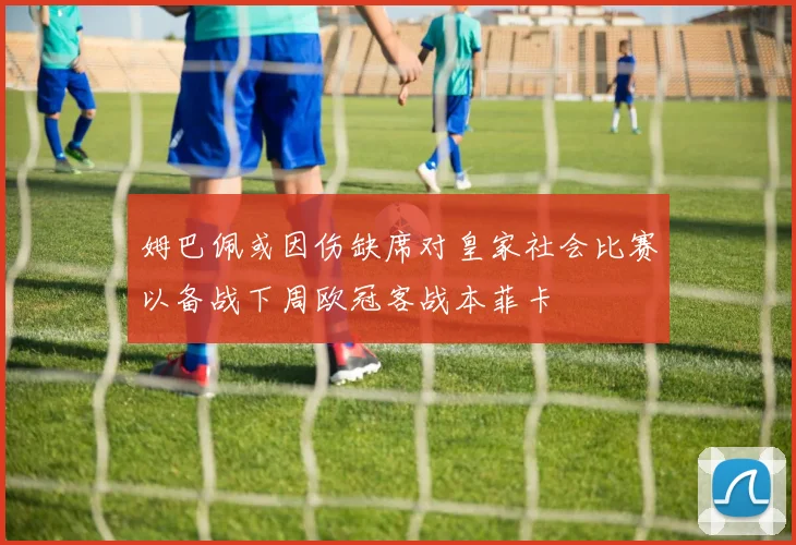 姆巴佩或因伤缺席对皇家社会比赛以备战下周欧冠客战本菲卡