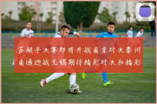 苏超半决赛即将开战南京对决泰州南通迎战无锡期待精彩对决和精彩进球