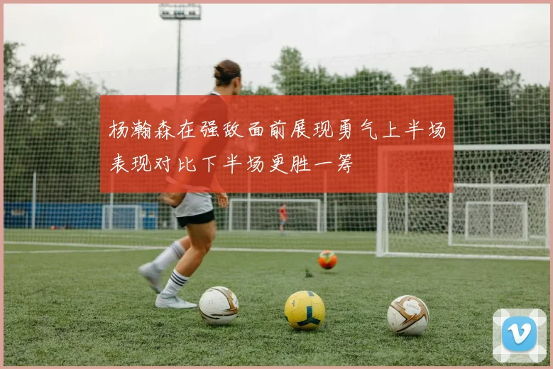 杨瀚森在强敌面前展现勇气上半场表现对比下半场更胜一筹