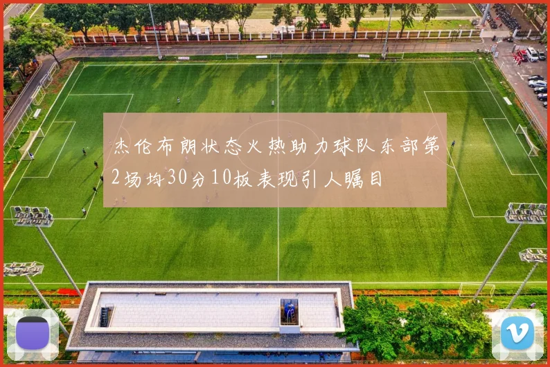 杰伦布朗状态火热助力球队东部第2场均30分10板表现引人瞩目