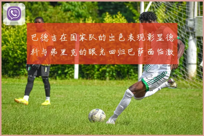 巴德吉在国家队的出色表现彰显德科与弗里克的眼光回归巴萨面临激烈竞争挑战