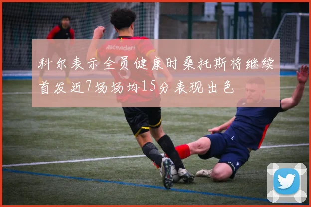 科尔表示全员健康时桑托斯将继续首发近7场场均15分表现出色