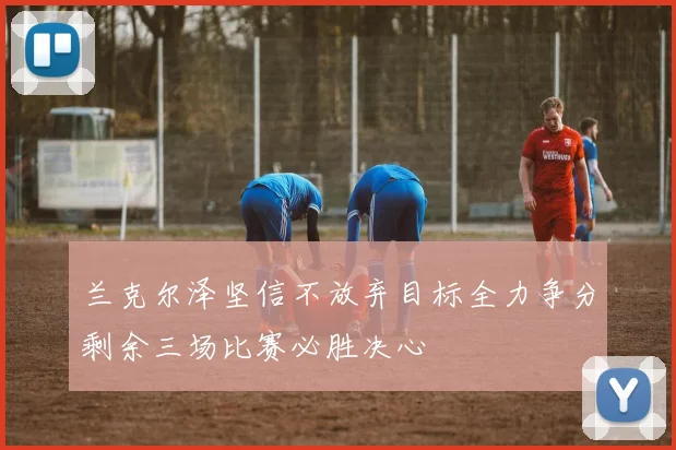 兰克尔泽坚信不放弃目标全力争分剩余三场比赛必胜决心